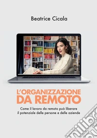 L'organizzazione da remoto. Come il lavoro da remoto può liberare il potenziale delle persone e delle aziende libro