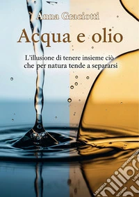 Acqua e olio. L'illusione di tenere insieme ciò che per natura tende a separarsi libro