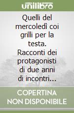 Quelli del mercoledì coi grilli per la testa. Racconti dei protagonisti di due anni di incontri letterari settimanali dal maggio 2022 al giugno 2024 con narratori e poeti piacentini libro