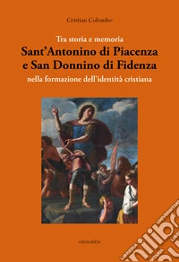 Tra storia e memoria. Sant'Antonino di Piacenza e San Donnino di Fidenza nella formazione dell'identità cristiana libro