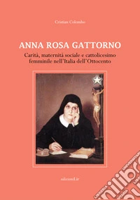 Anna Rosa Gattorno. Carità, maternità sociale e cattolicesimo femminile nell'Italia dell'Ottocento libro