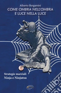 Come ombra nell'ombra e luce nella luce. Strategie marziali ninja e ninjutsu libro