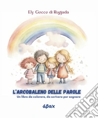 L'arcobaleno delle parole. Un libro da colorare, da scrivere per sognare libro