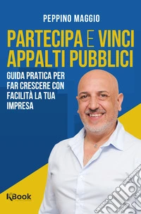Partecipa e vinci appalti pubblici. Guida pratica per far crescere con facilità la tua impresa libro