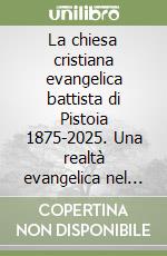 La chiesa cristiana evangelica battista di Pistoia 1875-2025. Una realtà evangelica nel cuore della Toscana libro