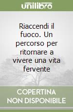 Riaccendi il fuoco. Un percorso per ritornare a vivere una vita fervente libro