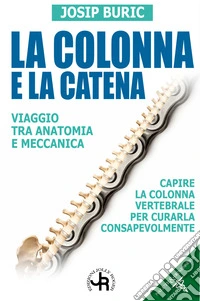 La colonna e la catena. Viaggio tra anatomia e meccanica. Capire la colonna vertebrale per curarla consapevolmente