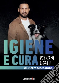 Igiene e cura per cani e gatti. Una guida completa per igiene quotidiana, prevenzione e cura del pelo e della pelle libro