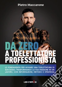 Da zero a toelettatore professionista. Le fondamenta per avviare una toelettatura di successo, trasformando la tua passione in un lavoro, con informazioni, metodo e strategia libro