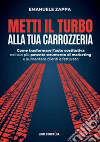Metti il turbo alla tua carrozzeria. Come trasformare l'auto sostitutiva nel tuo più potente strumento di marketing e aumentare clienti e fatturato libro