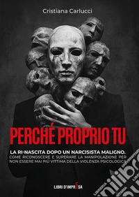 Perché proprio tu. La ri-nascita dopo un narcisista maligno. Come riconoscere e superare la manipolazione per non essere mai più vittima della violenza psicologica libro