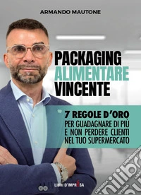 Packaging alimentare vincente. 7 regole d'oro per guadagnare di più e non perdere clienti nel tuo supermercato libro