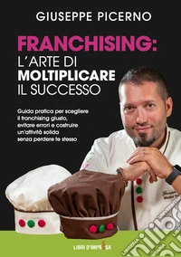 Franchising: l'arte di moltiplicare il successo. Guida pratica per scegliere il franchising giusto, evitare errori e costruire un'attività solida senza perdere te stesso libro