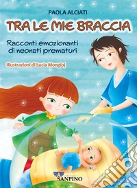 Tra le mie braccia. Racconti emozionanti di neonati prematuri. Ediz. a colori libro