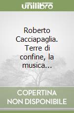 Roberto Cacciapaglia. Terre di confine, la musica... libro