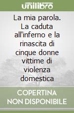 La mia parola. La caduta all'inferno e la rinascita di cinque donne vittime di violenza domestica libro