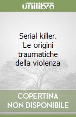 Serial killer. Le origini traumatiche della violenza libro