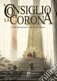 Il Consiglio e la Corona. L'arte della politica nella Terra di Mezzo libro
