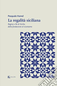 La regalità siciliana. Regine e re di Sicilia, dalla fondazione al vicereame libro
