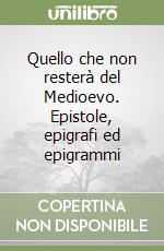 Quello che non resterà del Medioevo. Epistole, epigrafi ed epigrammi