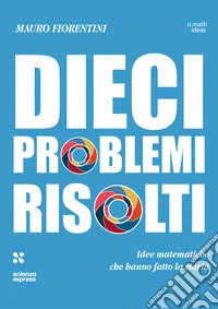Dieci problemi risolti. Idee matematiche che hanno fatto la storia libro