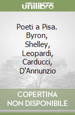 Poeti a Pisa. Byron, Shelley, Leopardi, Carducci, D'Annunzio