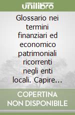 Glossario nei termini finanziari ed economico patrimoniali ricorrenti negli enti locali. Capire la contabilità di un comune facilmente libro