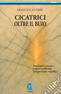 Cicatrici oltre il buio. Perdonare il passato e rendere le difficoltà uno spettacolo magnifico libro