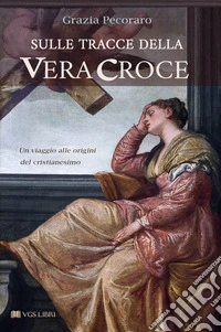 Sulle tracce della vera croce. Un viaggio alle origini del cristianesimo libro