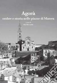 Agorà. Ombre e storia nelle piazze di Matera libro