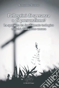 Pellegrini di speranza o di presunzione? La speranza tra fondamento teologico e rischi d'illusione umana libro