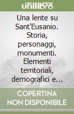 Una lente su Sant'Eusanio. Storia, personaggi, monumenti. Elementi territoriali, demografici e amministrativi. Curiosità libro
