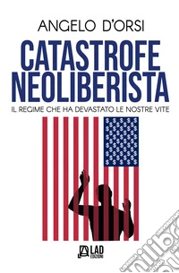 Catastrofe neoliberista. Il regime che ha devastato le nostre vite. Nuova ediz.