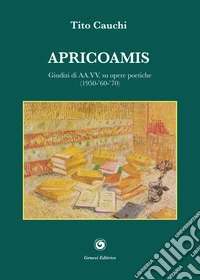 Apricoamis. Giudizi di AA.VV. su opere poetiche (1950-'60-'70). Anteprime, prime emozioni, conchiglia di mare, amante di sabbia, isola di cielo libro