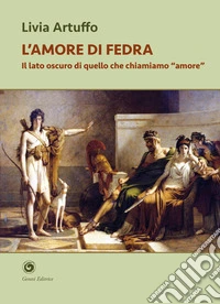 L'amore di Fedra. Il lato oscuro di quello che chiamiamo «amore»