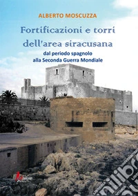 Fortificazioni e torri dell'area siracusana. Dal periodo spagnolo alla Seconda Guerra Mondiale libro