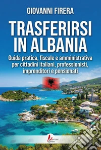 Trasferirsi in Albania. Guida pratica, fiscale e amministrativa per cittadini italiani, professionisti, imprenditori e pensionati