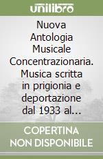Nuova Antologia Musicale Concentrazionaria. Musica scritta in prigionia e deportazione dal 1933 al 1945-The new Anhology of Concentrationary Music. Music written during captivity ad deportation (1933-1945) libro