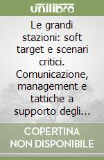 Le grandi stazioni: soft target e scenari critici. Comunicazione, management e tattiche a supporto degli operatori di Polizia libro