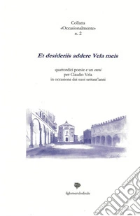 Et desideriis addere Vela meis. Quattordici poesie e un envoi per Claudio Vela in occasione dei suoi settant'anni libro