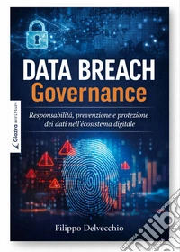 Data Breach Governance. Responsabilità, prevenzione e protezione dei dati nell'ecosistema digitale libro