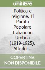Politica e religione. Il Partito Popolare Italiano in Umbria (1919-1925). Atti del convegno regionale. (Foligno, 7 settembre 2024) libro