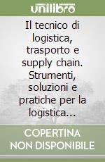 Il tecnico di logistica, trasporto e supply chain. Strumenti, soluzioni e pratiche per la logistica moderna libro