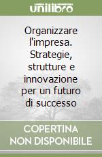 Organizzare l'impresa. Strategie, strutture e innovazione per un futuro di successo libro