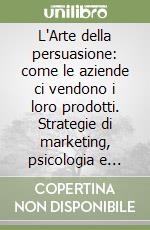 L'Arte della persuasione: come le aziende ci vendono i loro prodotti. Strategie di marketing, psicologia e tecnologie usate per catturare la nostra attenzione e dirigere le nostre scelte libro