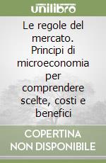 Le regole del mercato. Principi di microeconomia per comprendere scelte, costi e benefici libro usato