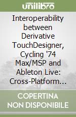 Interoperability between Derivative TouchDesigner, Cycling '74 Max/MSP and Ableton Live: Cross-Platform Projects libro
