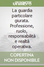La guardia particolare giurata. Professione, ruolo, responsabilità e realtà operativa. libro