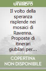 Il volto della speranza risplende nei mosaici di Ravenna. Proposte di itinerari giubilari per tutti tra arte e fede. Ediz. ad alta leggibilità. Con libro parlato libro