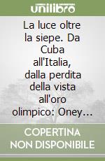 La luce oltre la siepe. Da Cuba all'Italia, dalla perdita della vista all'oro olimpico: Oney Tapia, campione di inclusione, si racconta nell'intervista di Maurizio Boldrini. libro